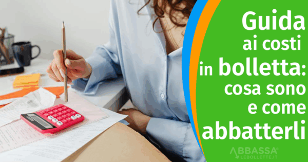 Guida ai costi in bolletta: cosa sono e come abbatterli