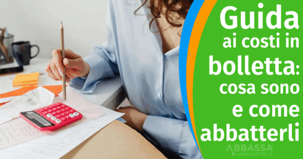 Guida ai costi in bolletta: cosa sono e come abbatterli